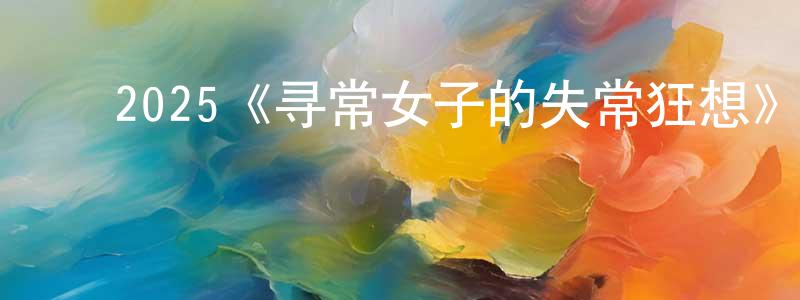 陈敏毅的动漫综艺大全,2025《寻常女子的失常狂想》完整版电影/在线观看/百度云-美剧天堂
